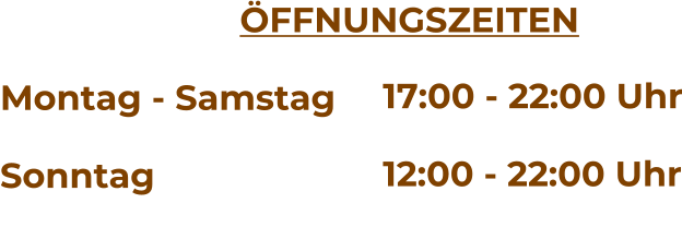 17:00 - 22:00 Uhr  12:00 - 22:00 Uhr FFNUNGSZEITEN   Montag - Samstag   Sonntag